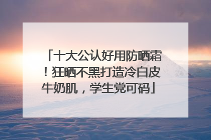 十大公认好用防晒霜！狂晒不黑打造冷白皮牛奶肌，学生党可码