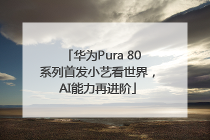 华为Pura 80系列首发小艺看世界，AI能力再进阶
