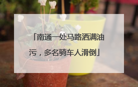 南通一处马路洒满油污，多名骑车人滑倒