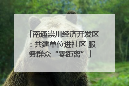 南通崇川经济开发区：共建单位进社区 服务群众“零距离”