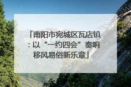 南阳市宛城区瓦店镇：以“一约四会”奏响移风易俗新乐章