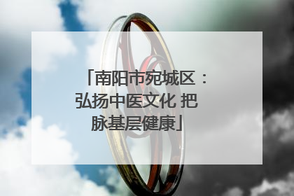 南阳市宛城区：弘扬中医文化 把脉基层健康