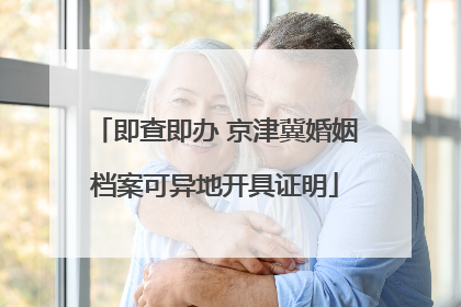 即查即办 京津冀婚姻档案可异地开具证明