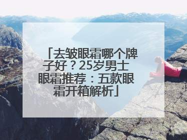 去皱眼霜哪个牌子好？25岁男士眼霜推荐：五款眼霜开箱解析