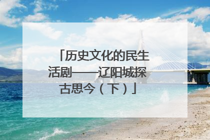 历史文化的民生活剧——辽阳城探古思今（下）