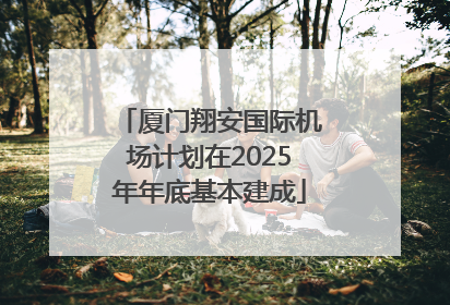 厦门翔安国际机场计划在2025年年底基本建成