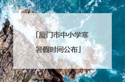 厦门市中小学寒暑假时间公布