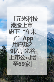 元光科技港股上市 旗下“车来了”App用户超2.9亿，光谷上市公司增至69家