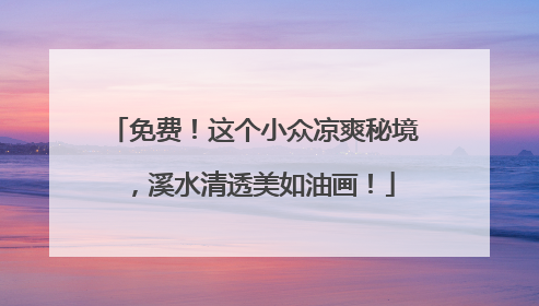 免费！这个小众凉爽秘境，溪水清透美如油画！