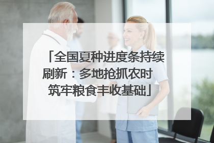 全国夏种进度条持续刷新：多地抢抓农时 筑牢粮食丰收基础