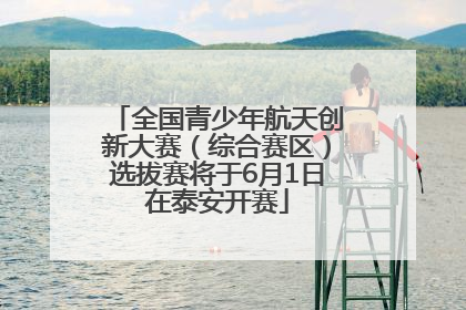 全国青少年航天创新大赛（综合赛区）选拔赛将于6月1日在泰安开赛