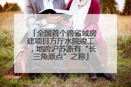 全国首个跨省域房建项目方厅水院竣工，地跨沪苏浙有“长三角原点”之称