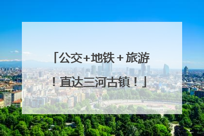 公交+地铁＋旅游！直达三河古镇！