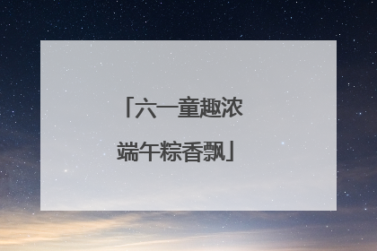 六一童趣浓 端午粽香飘