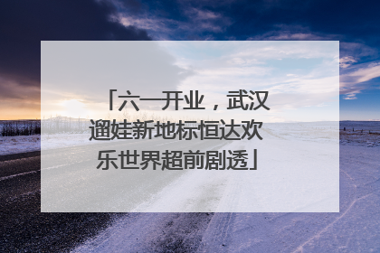 六一开业，武汉遛娃新地标恒达欢乐世界超前剧透