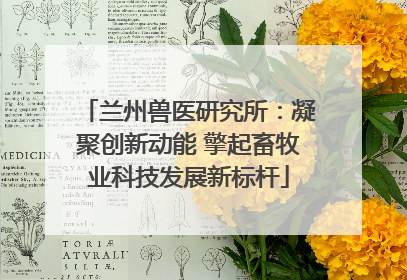兰州兽医研究所：凝聚创新动能 擎起畜牧业科技发展新标杆