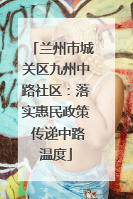 兰州市城关区九州中路社区：落实惠民政策 传递中路温度