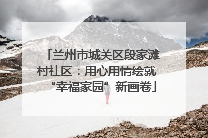 兰州市城关区段家滩村社区：用心用情绘就“幸福家园”新画卷