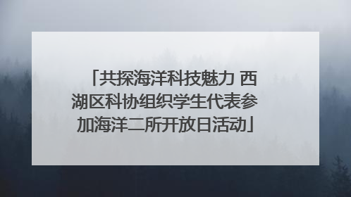 共探海洋科技魅力 西湖区科协组织学生代表参加海洋二所开放日活动