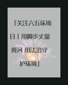 关注六五环境日丨用脚步丈量黄河 用法治守护环境