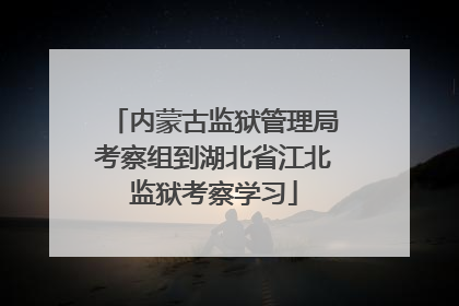 内蒙古监狱管理局考察组到湖北省江北监狱考察学习