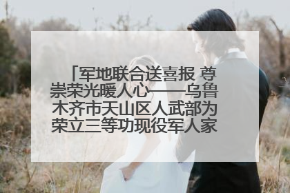 军地联合送喜报 尊崇荣光暖人心——乌鲁木齐市天山区人武部为荣立三等功现役军人家庭送立功喜报