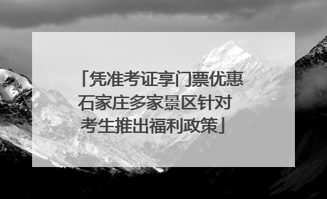 凭准考证享门票优惠 石家庄多家景区针对考生推出福利政策