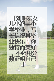 刘畊宏女儿小泡芙小学毕业，写长信祝其毕业快乐：你独特而美好，不必用分数证明自己