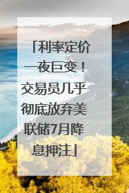 利率定价一夜巨变！交易员几乎彻底放弃美联储7月降息押注