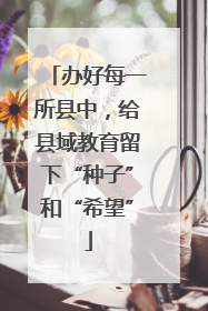 办好每一所县中，给县域教育留下“种子”和“希望”