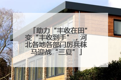 助力“丰收在田”变“丰收到手”，河北各地各部门厉兵秣马迎战“三夏”