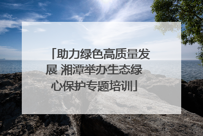 助力绿色高质量发展 湘潭举办生态绿心保护专题培训