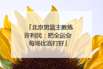 北京男篮主教练许利民：把全运会每场比赛打好