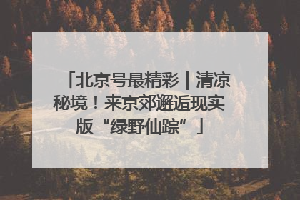 北京号最精彩｜清凉秘境！来京郊邂逅现实版“绿野仙踪”
