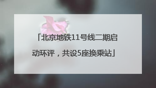 北京地铁11号线二期启动环评，共设5座换乘站