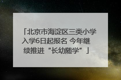 北京市海淀区三类小学入学6日起报名 今年继续推进“长幼随学”