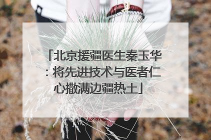 北京援疆医生秦玉华：将先进技术与医者仁心撒满边疆热土