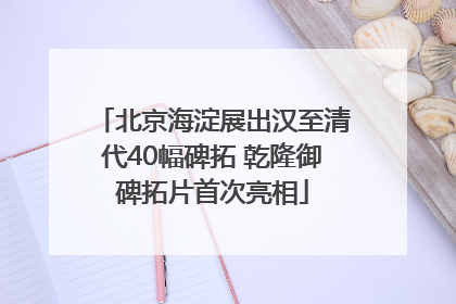 北京海淀展出汉至清代40幅碑拓 乾隆御碑拓片首次亮相