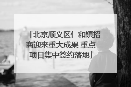 北京顺义区仁和镇招商迎来重大成果 重点项目集中签约落地
