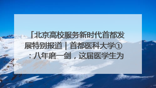 北京高校服务新时代首都发展特别报道｜首都医科大学①：八年磨一剑，这届医学生为何要读“医学特种兵班”？