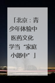 北京：青少年体验中医药文化 学当“家庭小郎中”