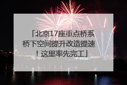 北京17座重点桥系桥下空间提升改造提速！这里率先完工