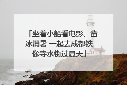 坐着小船看电影、凿冰消暑 一起去成都铁像寺水街过夏天