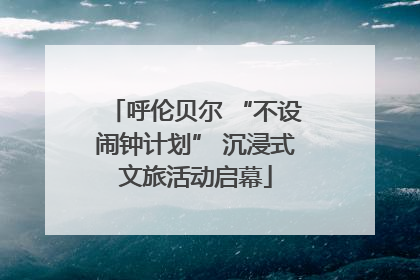 呼伦贝尔 “不设闹钟计划” 沉浸式文旅活动启幕