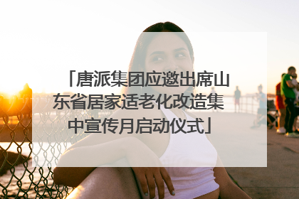 唐派集团应邀出席山东省居家适老化改造集中宣传月启动仪式