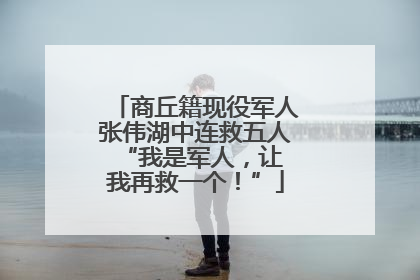 商丘籍现役军人张伟湖中连救五人 “我是军人，让我再救一个！”