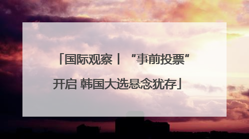国际观察丨“事前投票”开启 韩国大选悬念犹存