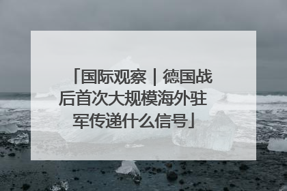 国际观察｜德国战后首次大规模海外驻军传递什么信号