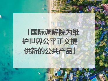 国际调解院为维护世界公平正义提供新的公共产品