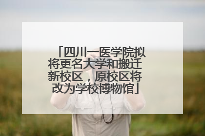 四川一医学院拟将更名大学和搬迁新校区，原校区将改为学校博物馆